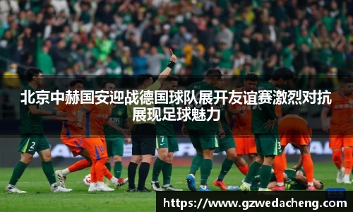 北京中赫国安迎战德国球队展开友谊赛激烈对抗展现足球魅力